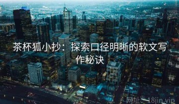 茶杯狐小抄：探索口径明晰的软文写作秘诀