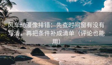 风车动漫像排错：先查时间窗有没有写清，再把条件补成清单（评论也能用）