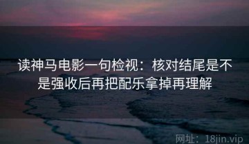 读神马电影一句检视：核对结尾是不是强收后再把配乐拿掉再理解