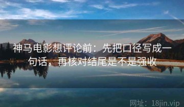 神马电影想评论前：先把口径写成一句话，再核对结尾是不是强收