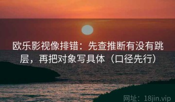 欧乐影视像排错：先查推断有没有跳层，再把对象写具体（口径先行）