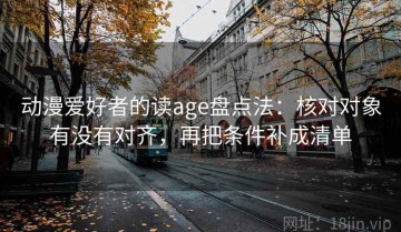 动漫爱好者的读age盘点法：核对对象有没有对齐，再把条件补成清单