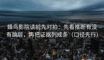 蜂鸟影院读前先对拍：先看推断有没有跳层，再把证据列成条（口径先行）