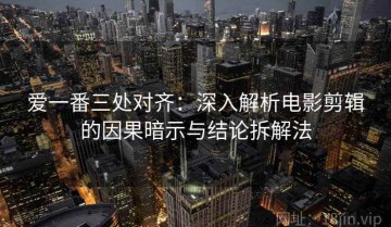 爱一番三处对齐：深入解析电影剪辑的因果暗示与结论拆解法