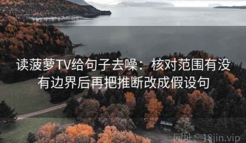 读菠萝TV给句子去噪：核对范围有没有边界后再把推断改成假设句