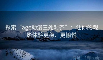 探索“age动漫三处对齐”：让你的观影体验更稳、更愉悦