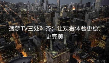 菠萝TV三处对齐：让观看体验更稳、更完美