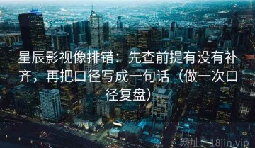 星辰影视像排错：先查前提有没有补齐，再把口径写成一句话（做一次口径复盘）