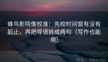 蜂鸟影院像校准：先校时间窗有没有起止，再把导语拆成两句（写作也能用）