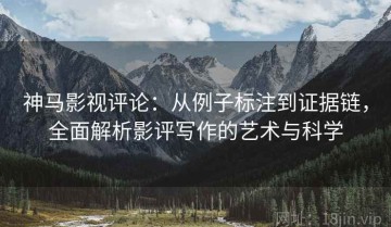 神马影视评论：从例子标注到证据链，全面解析影评写作的艺术与科学