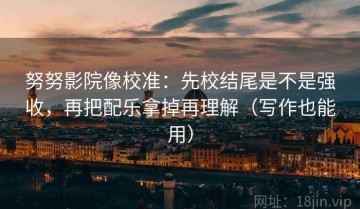 努努影院像校准：先校结尾是不是强收，再把配乐拿掉再理解（写作也能用）