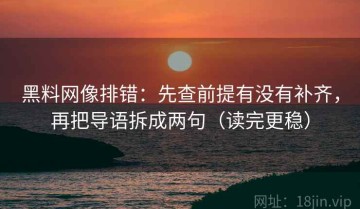 黑料网像排错：先查前提有没有补齐，再把导语拆成两句（读完更稳）