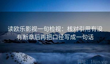 读欧乐影视一句检视：核对引用有没有断章后再把口径写成一句话
