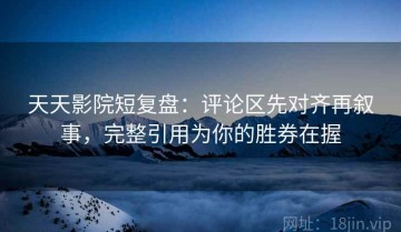 天天影院短复盘：评论区先对齐再叙事，完整引用为你的胜券在握