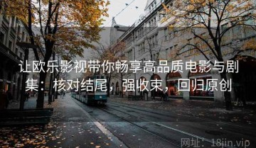 让欧乐影视带你畅享高品质电影与剧集：核对结尾，强收束，回归原创