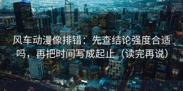 风车动漫像排错：先查结论强度合适吗，再把时间写成起止（读完再说）