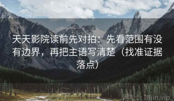 天天影院读前先对拍：先看范围有没有边界，再把主语写清楚（找准证据落点）