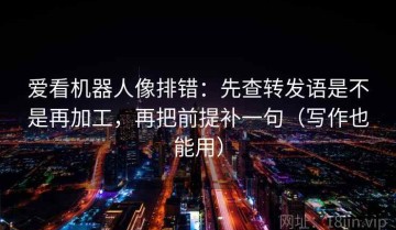 爱看机器人像排错：先查转发语是不是再加工，再把前提补一句（写作也能用）