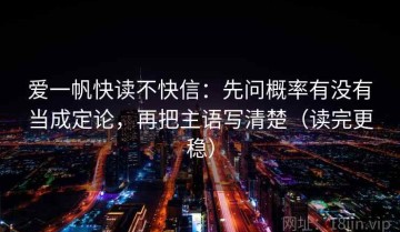 爱一帆快读不快信：先问概率有没有当成定论，再把主语写清楚（读完更稳）