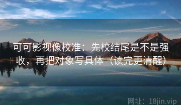 可可影视像校准：先校结尾是不是强收，再把对象写具体（读完更清醒）