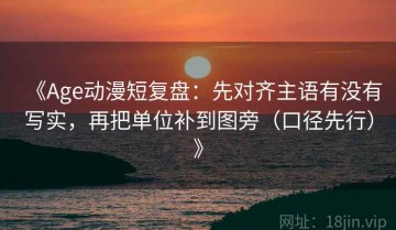 《Age动漫短复盘：先对齐主语有没有写实，再把单位补到图旁（口径先行）》