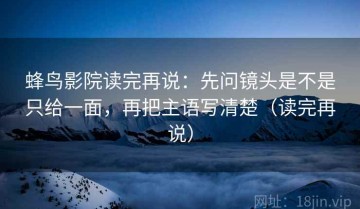 蜂鸟影院读完再说：先问镜头是不是只给一面，再把主语写清楚（读完再说）