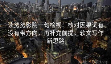 读努努影院一句检视：核对因果词有没有带方向，再补充前提，软文写作新思路