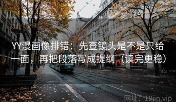YY漫画像排错：先查镜头是不是只给一面，再把段落写成提纲（读完更稳）