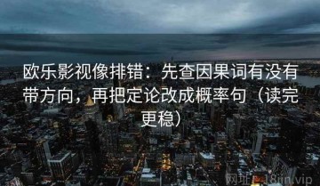 欧乐影视像排错：先查因果词有没有带方向，再把定论改成概率句（读完更稳）