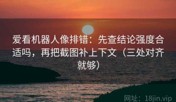爱看机器人像排错：先查结论强度合适吗，再把截图补上下文（三处对齐就够）
