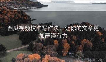 西瓜视频校准写作法：让你的文章更加严谨有力