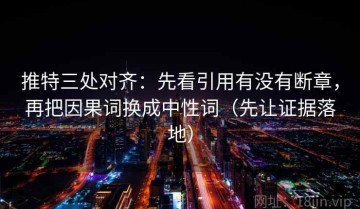 推特三处对齐：先看引用有没有断章，再把因果词换成中性词（先让证据落地）