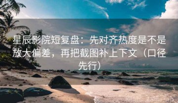 星辰影院短复盘：先对齐热度是不是放大偏差，再把截图补上下文（口径先行）