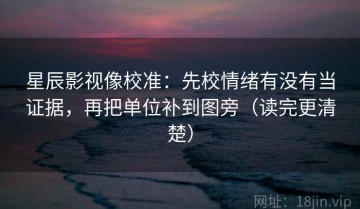星辰影视像校准：先校情绪有没有当证据，再把单位补到图旁（读完更清楚）