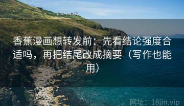 香蕉漫画想转发前：先看结论强度合适吗，再把结尾改成摘要（写作也能用）