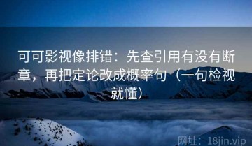 可可影视像排错：先查引用有没有断章，再把定论改成概率句（一句检视就懂）