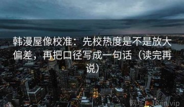 韩漫屋像校准：先校热度是不是放大偏差，再把口径写成一句话（读完再说）