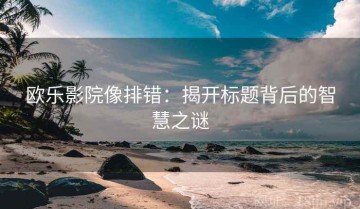 欧乐影院像排错：揭开标题背后的智慧之谜