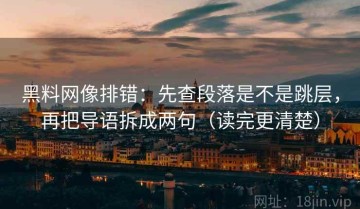 黑料网像排错：先查段落是不是跳层，再把导语拆成两句（读完更清楚）