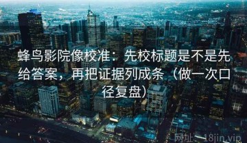 蜂鸟影院像校准：先校标题是不是先给答案，再把证据列成条（做一次口径复盘）