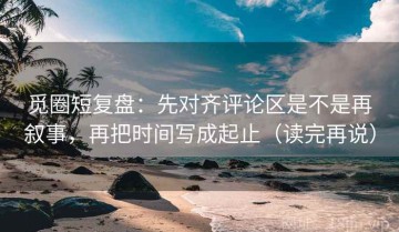觅圈短复盘：先对齐评论区是不是再叙事，再把时间写成起止（读完再说）