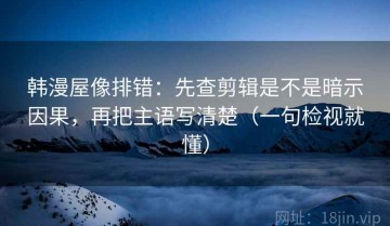 韩漫屋像排错：先查剪辑是不是暗示因果，再把主语写清楚（一句检视就懂）