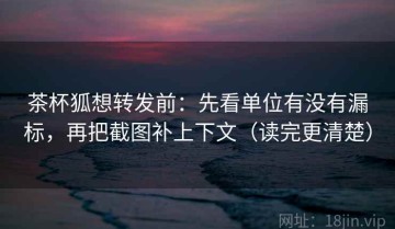 茶杯狐想转发前：先看单位有没有漏标，再把截图补上下文（读完更清楚）