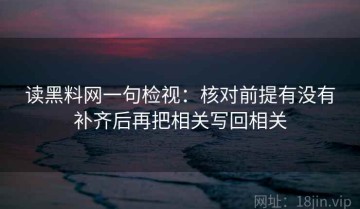读黑料网一句检视：核对前提有没有补齐后再把相关写回相关