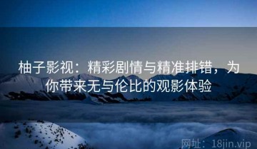 柚子影视：精彩剧情与精准排错，为你带来无与伦比的观影体验