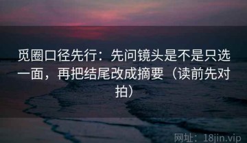 觅圈口径先行：先问镜头是不是只选一面，再把结尾改成摘要（读前先对拍）