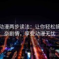 樱花动漫两步读法：让你轻松搞定复杂剧情，享受动漫无忧