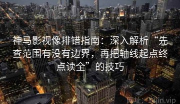 神马影视像排错指南：深入解析“先查范围有没有边界，再把轴线起点终点读全”的技巧
