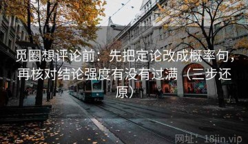 觅圈想评论前：先把定论改成概率句，再核对结论强度有没有过满（三步还原）