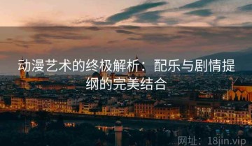 动漫艺术的终极解析：配乐与剧情提纲的完美结合